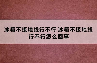 冰箱不接地线行不行 冰箱不接地线行不行怎么回事